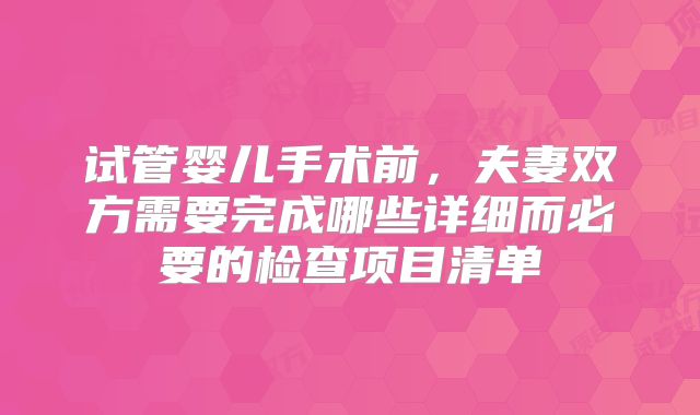 试管婴儿手术前，夫妻双方需要完成哪些详细而必要的检查项目清单