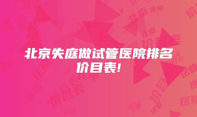 北京失庭做试管医院排名价目表!