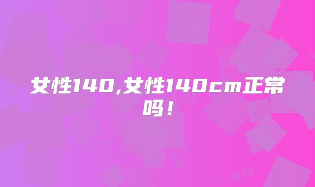 女性140,女性140cm正常吗！