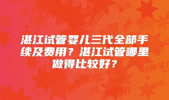 湛江试管婴儿三代全部手续及费用?湛江试管哪里做得比较好?