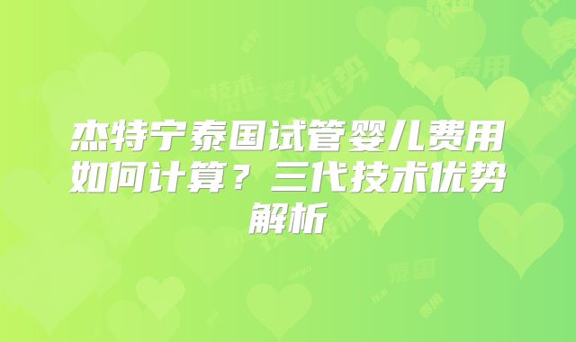 杰特宁泰国试管婴儿费用如何计算?三代技术优势解析
