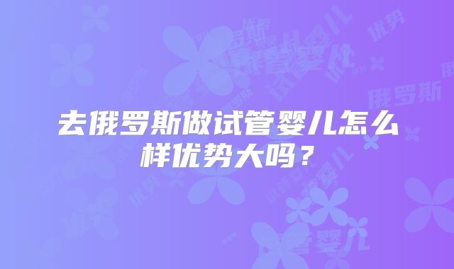 去俄罗斯做试管婴儿怎么样优势大吗?