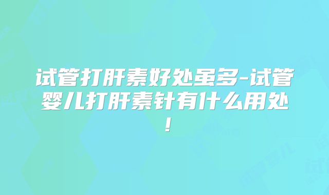 试管打肝素好处虽多-试管婴儿打肝素针有什么用处!