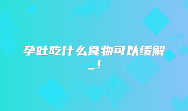 孕吐吃什么食物可以缓解_！