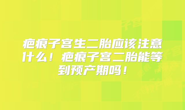 疤痕子宫生二胎应该注意什么!疤痕子宫二胎能等到预产期吗!