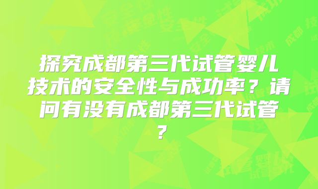 探究成都第三代试管婴儿技术的安全性与成功率?请问有没有成都第三代试管?