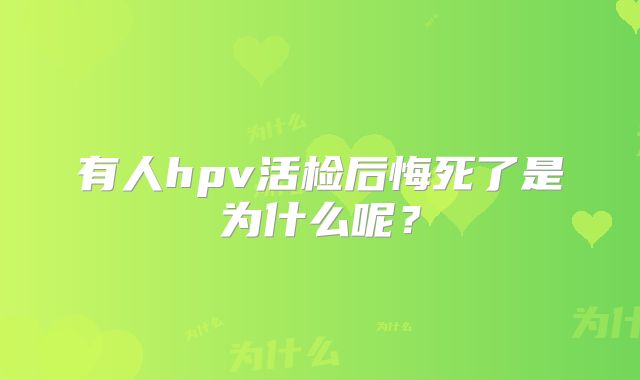 有人hpv活检后悔死了是为什么呢？