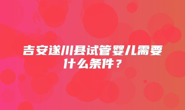 吉安遂川县试管婴儿需要什么条件？