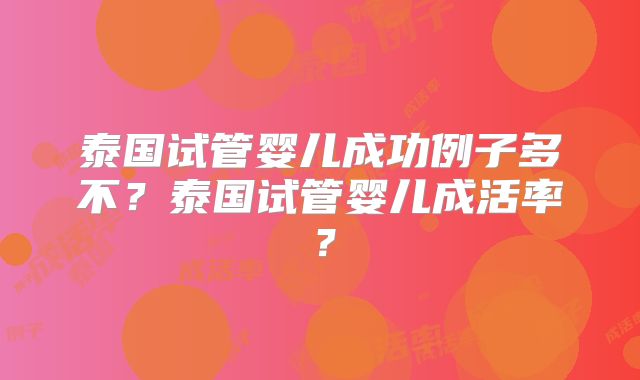 泰国试管婴儿成功例子多不？泰国试管婴儿成活率？