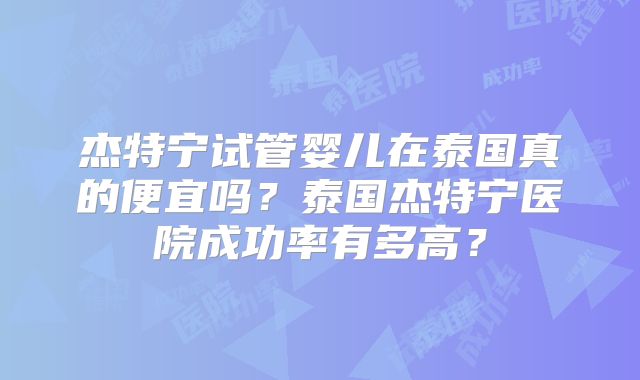 杰特宁试管婴儿在泰国真的便宜吗？泰国杰特宁医院成功率有多高？