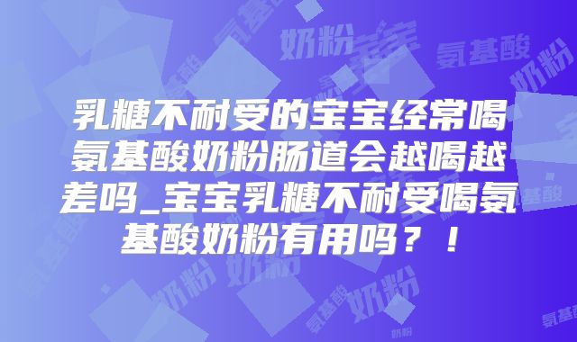 乳糖不耐受的宝宝经常喝氨基酸奶粉肠道会越喝越差吗_宝宝乳糖不耐受喝氨基酸奶粉有用吗？！