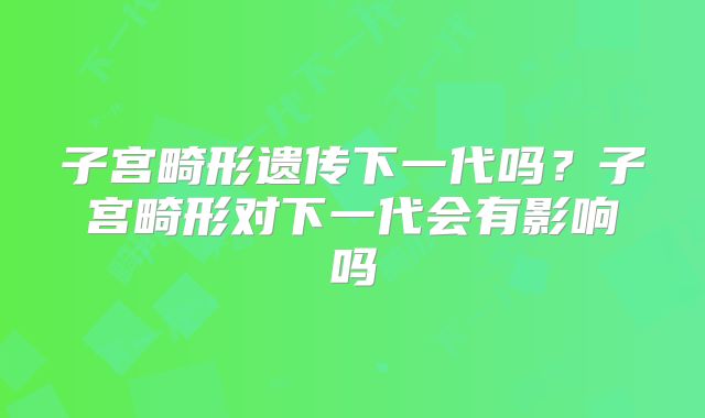 子宫畸形遗传下一代吗?子宫畸形对下一代会有影响吗