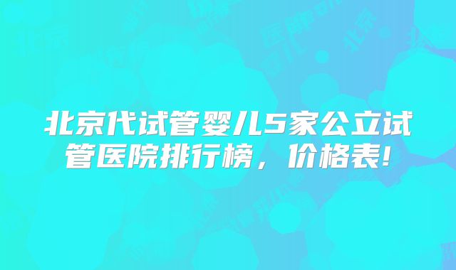 北京代试管婴儿5家公立试管医院排行榜，价格表!