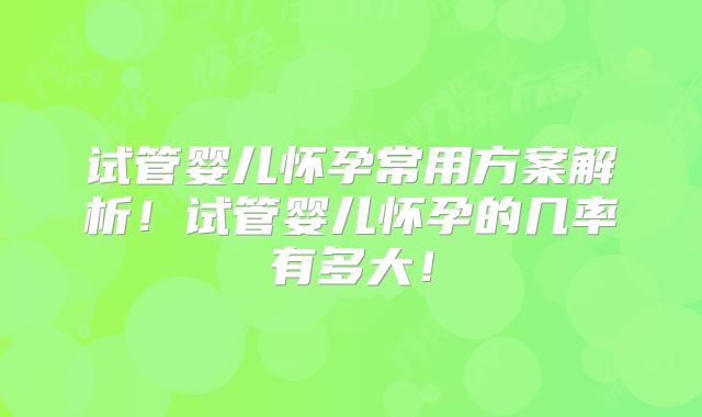 试管婴儿怀孕常用方案解析！试管婴儿怀孕的几率有多大！