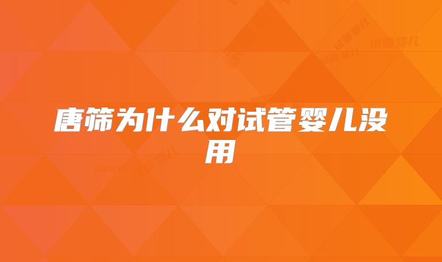 唐筛为什么对试管婴儿没用