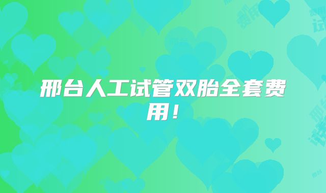 邢台人工试管双胎全套费用！