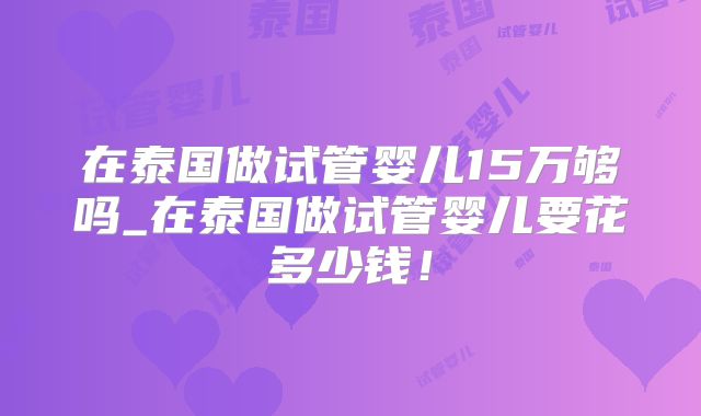 在泰国做试管婴儿15万够吗_在泰国做试管婴儿要花多少钱!