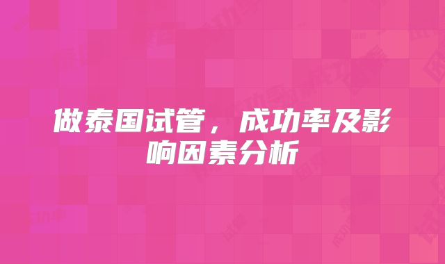 做泰国试管，成功率及影响因素分析