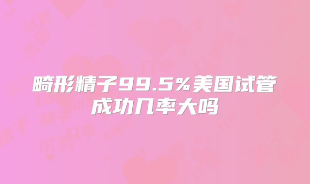 畸形精子99.5%美国试管成功几率大吗