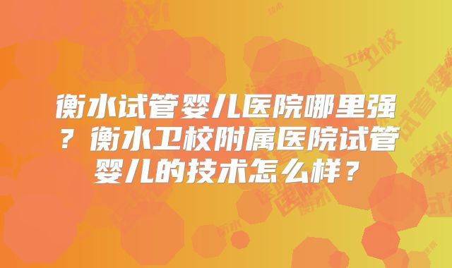 衡水试管婴儿医院哪里强?衡水卫校附属医院试管婴儿的技术怎么样?