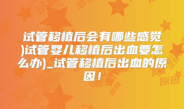 试管移植后会有哪些感觉)试管婴儿移植后出血要怎么办)_试管移植后出血的原因!