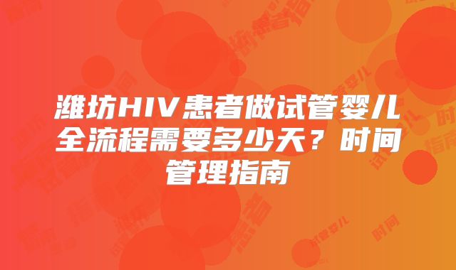 潍坊HIV患者做试管婴儿全流程需要多少天?时间管理指南