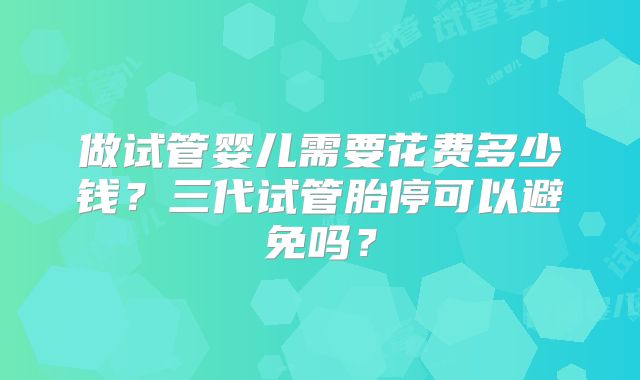 做试管婴儿需要花费多少钱?三代试管胎停可以避免吗?