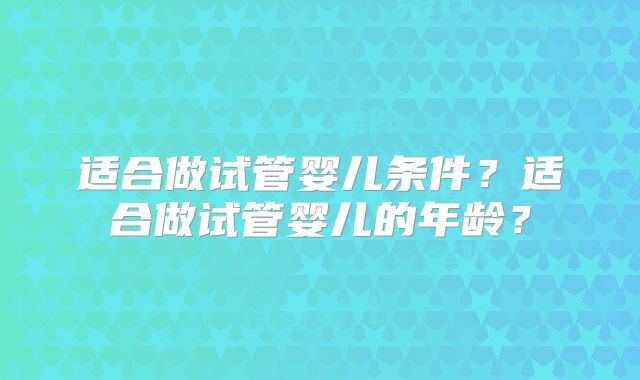 适合做试管婴儿条件?适合做试管婴儿的年龄?