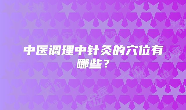 中医调理中针灸的穴位有哪些？