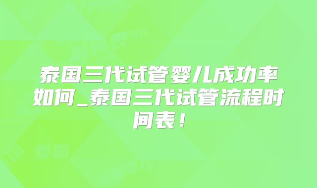 泰国三代试管婴儿成功率如何_泰国三代试管流程时间表！