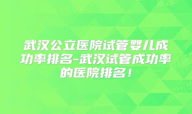 武汉公立医院试管婴儿成功率排名-武汉试管成功率的医院排名!