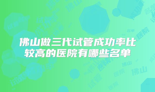 佛山做三代试管成功率比较高的医院有哪些名单