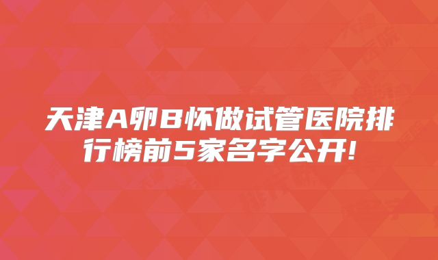 天津A卵B怀做试管医院排行榜前5家名字公开!