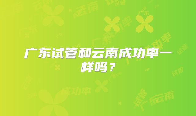 广东试管和云南成功率一样吗？