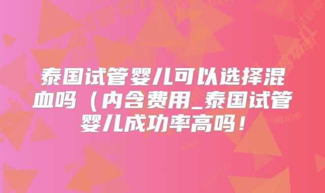 泰国试管婴儿可以选择混血吗(内含费用_泰国试管婴儿成功率高吗!