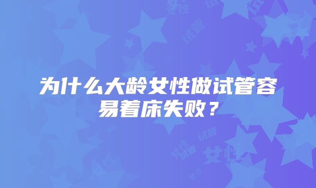 为什么大龄女性做试管容易着床失败？