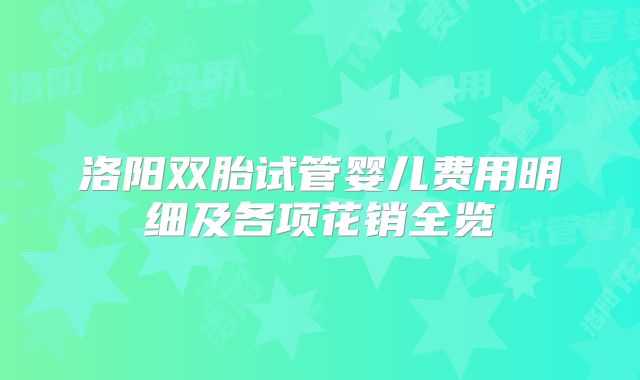 洛阳双胎试管婴儿费用明细及各项花销全览