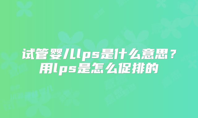 试管婴儿lps是什么意思？用lps是怎么促排的