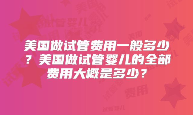 美国做试管费用一般多少？美国做试管婴儿的全部费用大概是多少？