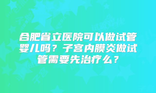 合肥省立医院可以做试管婴儿吗？子宫内膜炎做试管需要先治疗么？