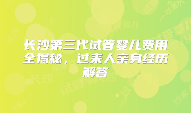 长沙第三代试管婴儿费用全揭秘,过来人亲身经历解答