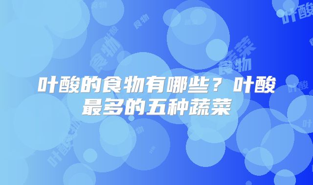 叶酸的食物有哪些？叶酸最多的五种蔬菜
