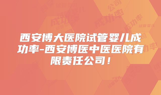 西安博大医院试管婴儿成功率-西安博医中医医院有限责任公司!