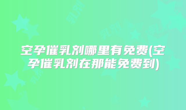空孕催乳剂哪里有免费(空孕催乳剂在那能免费到)