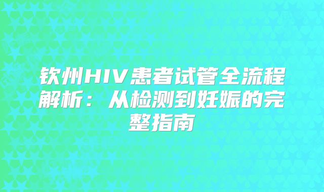 钦州HIV患者试管全流程解析:从检测到妊娠的完整指南