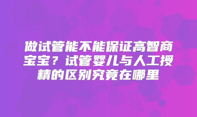 做试管能不能保证高智商宝宝?试管婴儿与人工授精的区别究竟在哪里