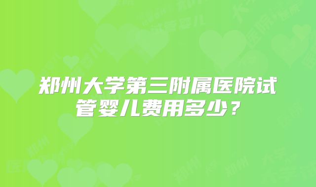 郑州大学第三附属医院试管婴儿费用多少?
