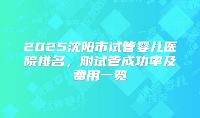 2025沈阳市试管婴儿医院排名，附试管成功率及费用一览