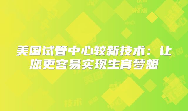 美国试管中心较新技术:让您更容易实现生育梦想