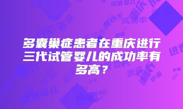多囊巢症患者在重庆进行三代试管婴儿的成功率有多高?
